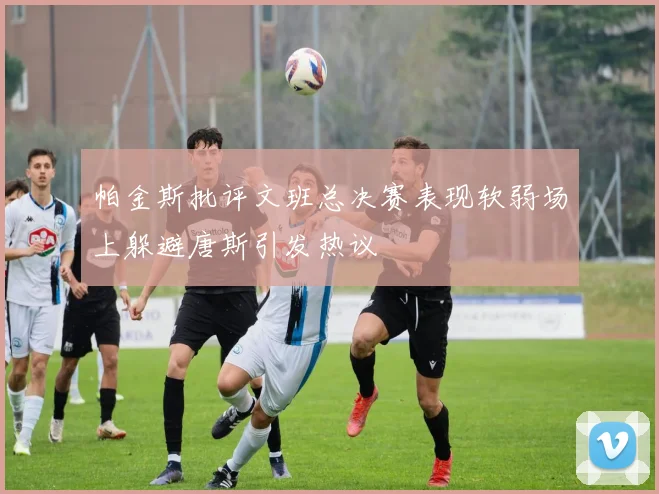 帕金斯批评文班总决赛表现软弱场上躲避唐斯引发热议