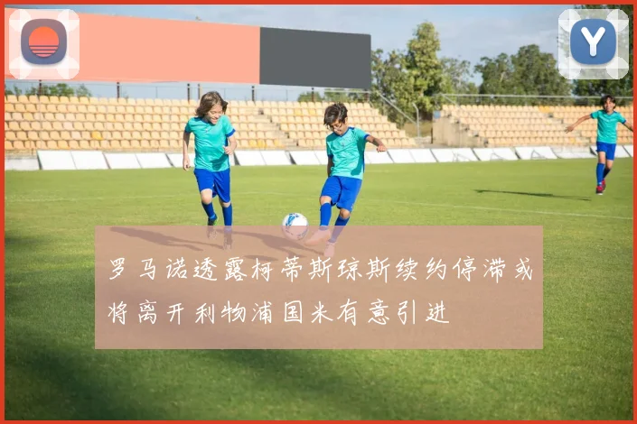 罗马诺透露柯蒂斯琼斯续约停滞或将离开利物浦国米有意引进