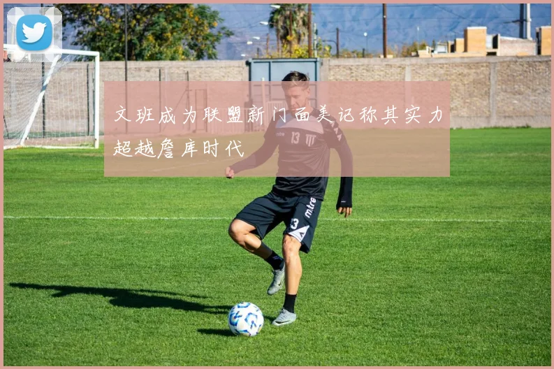 文班成为联盟新门面美记称其实力超越詹库时代