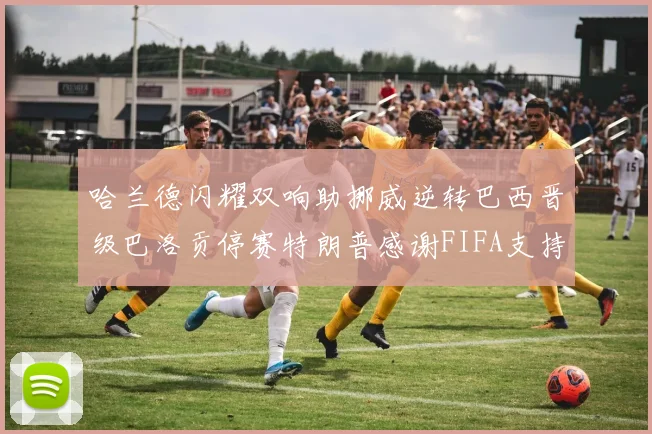 哈兰德闪耀双响助挪威逆转巴西晋级巴洛贡停赛特朗普感谢FIFA支持