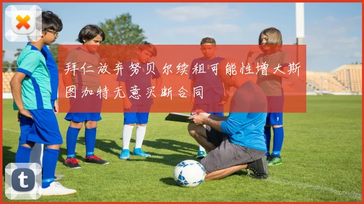 拜仁放弃努贝尔续租可能性增大斯图加特无意买断合同