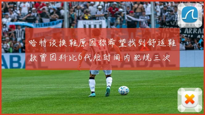 哈特谈换鞋原因称希望找到舒适鞋款曾因科比6代短时间内犯规三次