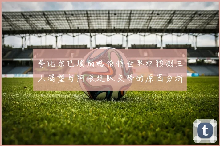 普比尔巴埃纳略伦特世界杯预测三人渴望与阿根廷队交锋的原因分析