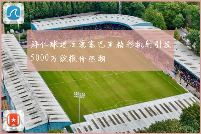 拜仁球迷注意塞巴里精彩挑射引发5000万欧报价热潮