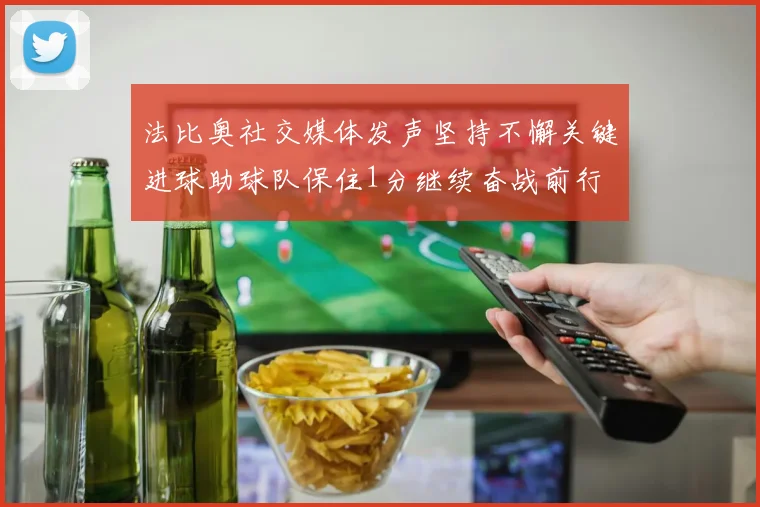 法比奥社交媒体发声坚持不懈关键进球助球队保住1分继续奋战前行