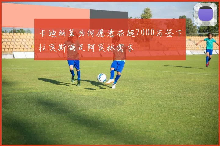卡迪纳莱为何愿意花超7000万签下拉莫斯满足阿莫林需求