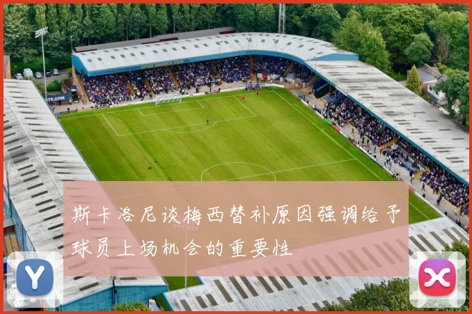 斯卡洛尼谈梅西替补原因强调给予球员上场机会的重要性