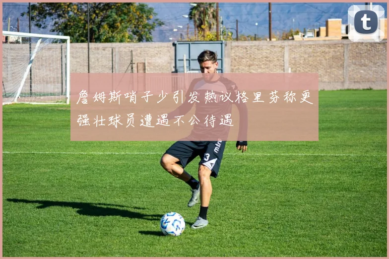 詹姆斯哨子少引发热议格里芬称更强壮球员遭遇不公待遇