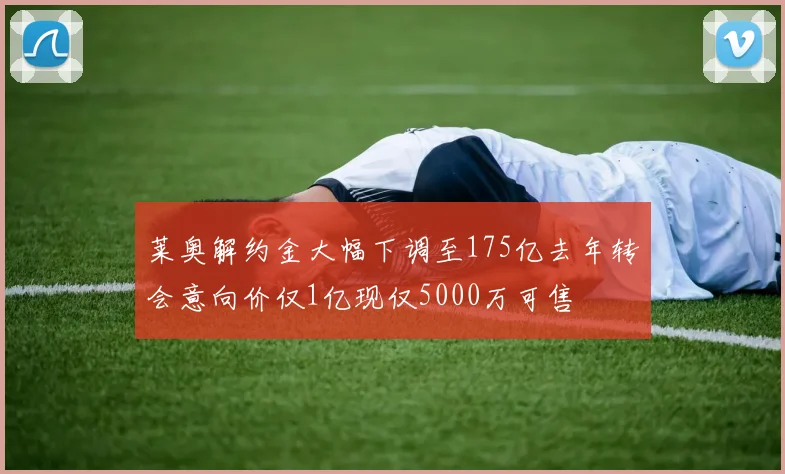 莱奥解约金大幅下调至175亿去年转会意向价仅1亿现仅5000万可售